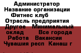 Администратор › Название организации ­ Фитнес-клуб CITRUS › Отрасль предприятия ­ Другое › Минимальный оклад ­ 1 - Все города Работа » Вакансии   . Чувашия респ.,Канаш г.